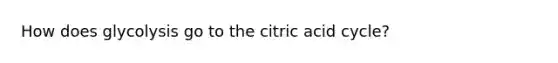 How does glycolysis go to the citric acid cycle?