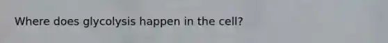 Where does glycolysis happen in the cell?