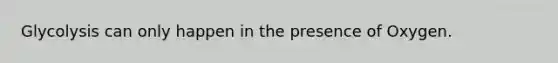 Glycolysis can only happen in the presence of Oxygen.