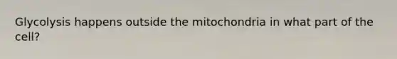 Glycolysis happens outside the mitochondria in what part of the cell?