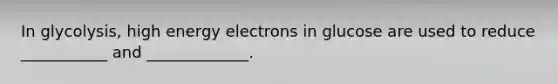 In glycolysis, high energy electrons in glucose are used to reduce ___________ and _____________.