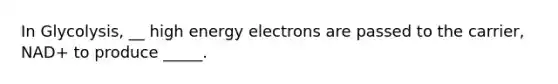 In Glycolysis, __ high energy electrons are passed to the carrier, NAD+ to produce _____.