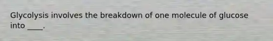 Glycolysis involves the breakdown of one molecule of glucose into ____.