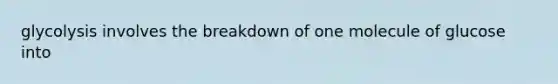glycolysis involves the breakdown of one molecule of glucose into