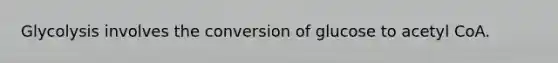 Glycolysis involves the conversion of glucose to acetyl CoA.