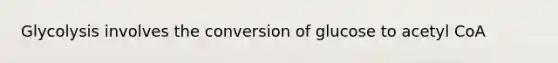 Glycolysis involves the conversion of glucose to acetyl CoA