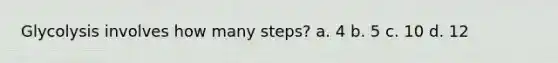 Glycolysis involves how many steps? a. 4 b. 5 c. 10 d. 12