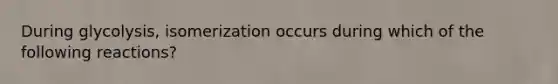 During glycolysis, isomerization occurs during which of the following reactions?