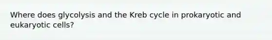 Where does glycolysis and the Kreb cycle in prokaryotic and eukaryotic cells?