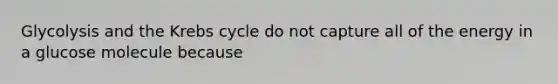 Glycolysis and the Krebs cycle do not capture all of the energy in a glucose molecule because