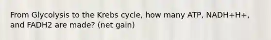 From Glycolysis to the <a href='https://www.questionai.com/knowledge/kqfW58SNl2-krebs-cycle' class='anchor-knowledge'>krebs cycle</a>, how many ATP, NADH+H+, and FADH2 are made? (net gain)