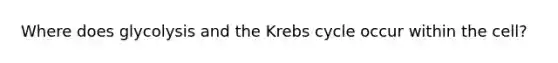 Where does glycolysis and the Krebs cycle occur within the cell?