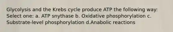 Glycolysis and the Krebs cycle produce ATP the following way: Select one: a. ATP snythase b. <a href='https://www.questionai.com/knowledge/kFazUb9IwO-oxidative-phosphorylation' class='anchor-knowledge'>oxidative phosphorylation</a> c. Substrate-level phosphorylation d.Anabolic reactions