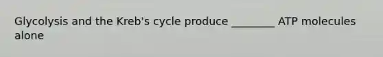 Glycolysis and the Kreb's cycle produce ________ ATP molecules alone