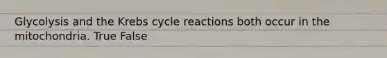 Glycolysis and the Krebs cycle reactions both occur in the mitochondria. True False