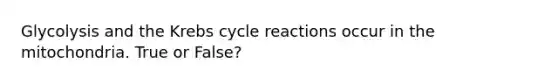 Glycolysis and the <a href='https://www.questionai.com/knowledge/kqfW58SNl2-krebs-cycle' class='anchor-knowledge'>krebs cycle</a> reactions occur in the mitochondria. True or False?