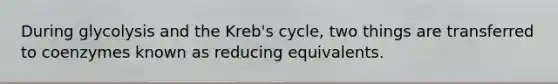 During glycolysis and the Kreb's cycle, two things are transferred to coenzymes known as reducing equivalents.