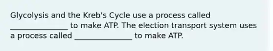 Glycolysis and the Kreb's Cycle use a process called _______________ to make ATP. The election transport system uses a process called _______________ to make ATP.