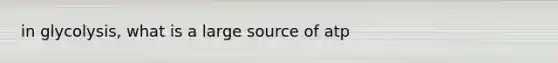 in glycolysis, what is a large source of atp