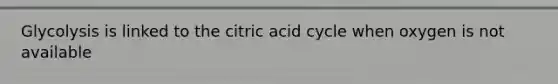 Glycolysis is linked to the citric acid cycle when oxygen is not available