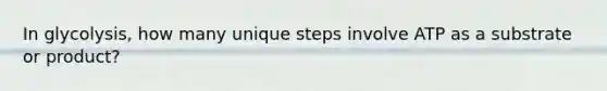 In glycolysis, how many unique steps involve ATP as a substrate or product?