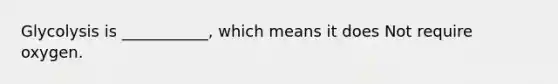 Glycolysis is ___________, which means it does Not require oxygen.