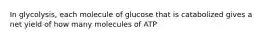 In glycolysis, each molecule of glucose that is catabolized gives a net yield of how many molecules of ATP