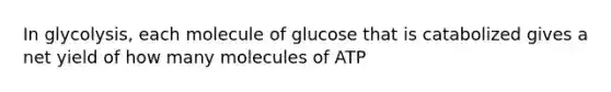 In glycolysis, each molecule of glucose that is catabolized gives a net yield of how many molecules of ATP