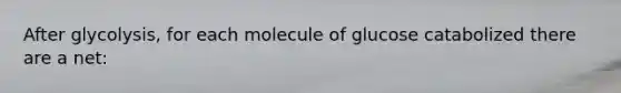 After glycolysis, for each molecule of glucose catabolized there are a net: