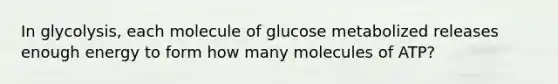 In glycolysis, each molecule of glucose metabolized releases enough energy to form how many molecules of ATP?