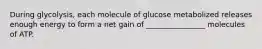 During glycolysis, each molecule of glucose metabolized releases enough energy to form a net gain of ________________ molecules of ATP.