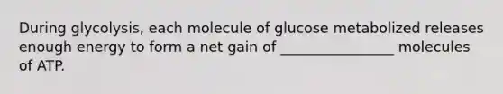 During glycolysis, each molecule of glucose metabolized releases enough energy to form a net gain of ________________ molecules of ATP.