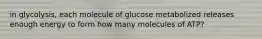 in glycolysis, each molecule of glucose metabolized releases enough energy to form how many molecules of ATP?