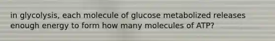 in glycolysis, each molecule of glucose metabolized releases enough energy to form how many molecules of ATP?