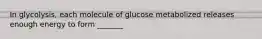 In glycolysis, each molecule of glucose metabolized releases enough energy to form _______