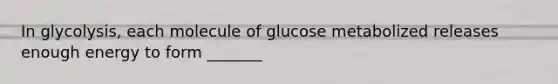 In glycolysis, each molecule of glucose metabolized releases enough energy to form _______