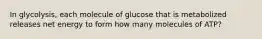 In glycolysis, each molecule of glucose that is metabolized releases net energy to form how many molecules of ATP?