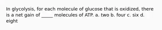 In glycolysis, for each molecule of glucose that is oxidized, there is a net gain of _____ molecules of ATP. a. two b. four c. six d. eight