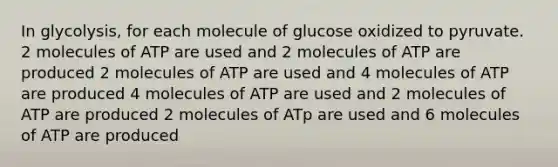 In glycolysis, for each molecule of glucose oxidized to pyruvate. 2 molecules of ATP are used and 2 molecules of ATP are produced 2 molecules of ATP are used and 4 molecules of ATP are produced 4 molecules of ATP are used and 2 molecules of ATP are produced 2 molecules of ATp are used and 6 molecules of ATP are produced