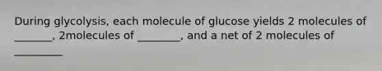 During glycolysis, each molecule of glucose yields 2 molecules of _______, 2molecules of ________, and a net of 2 molecules of _________