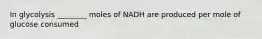 In glycolysis ________ moles of NADH are produced per mole of glucose consumed