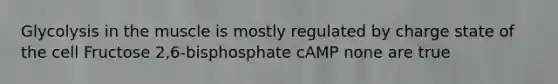 Glycolysis in the muscle is mostly regulated by charge state of the cell Fructose 2,6-bisphosphate cAMP none are true