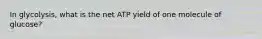 In glycolysis, what is the net ATP yield of one molecule of glucose?