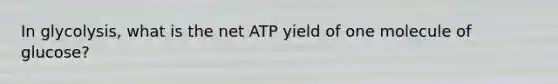 In glycolysis, what is the net ATP yield of one molecule of glucose?