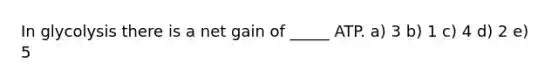 In glycolysis there is a net gain of _____ ATP. a) 3 b) 1 c) 4 d) 2 e) 5