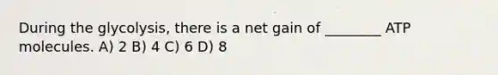 During the glycolysis, there is a net gain of ________ ATP molecules. A) 2 B) 4 C) 6 D) 8