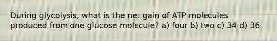 During glycolysis, what is the net gain of ATP molecules produced from one glucose molecule? a) four b) two c) 34 d) 36