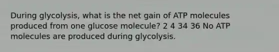 During glycolysis, what is the net gain of ATP molecules produced from one glucose molecule? 2 4 34 36 No ATP molecules are produced during glycolysis.