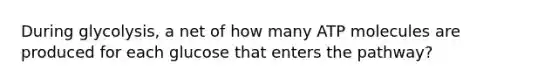 During glycolysis, a net of how many ATP molecules are produced for each glucose that enters the pathway?