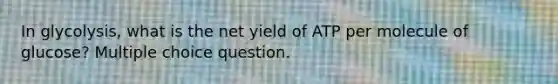 In glycolysis, what is the net yield of ATP per molecule of glucose? Multiple choice question.